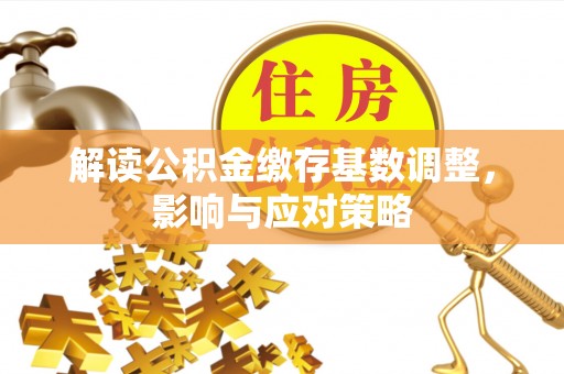 芳苑解读公积金缴存基数调整，影响与应对策略