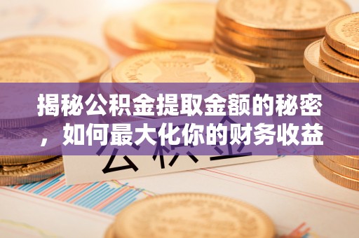 芳苑揭秘公积金提取金额的秘密，如何最大化你的财务收益