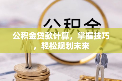 芳苑公积金贷款计算，掌握技巧，轻松规划未来
