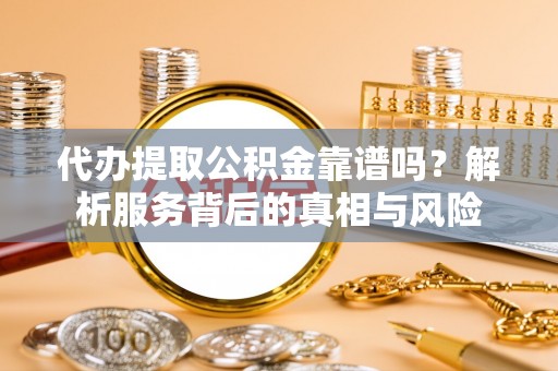 芳苑代办提取公积金靠谱吗？解析服务背后的真相与风险