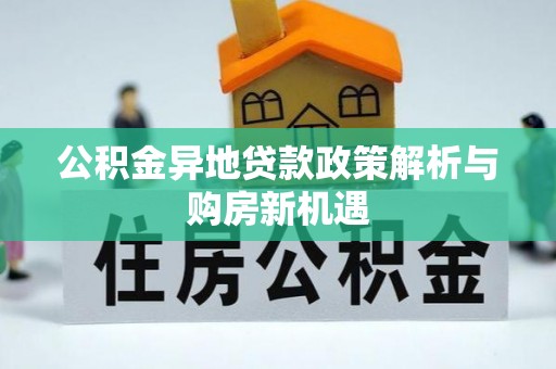 芳苑公积金异地贷款政策解析与购房新机遇