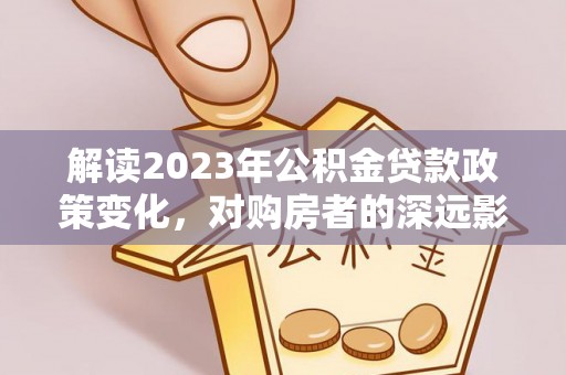 芳苑解读2023年公积金贷款政策变化，对购房者的深远影响