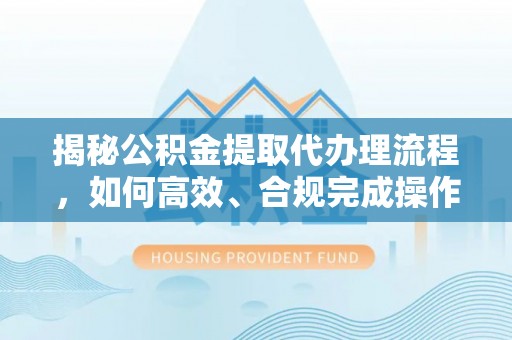 芳苑揭秘公积金提取代办理流程，如何高效、合规完成操作