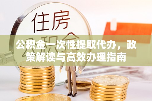 芳苑公积金一次性提取代办，政策解读与高效办理指南
