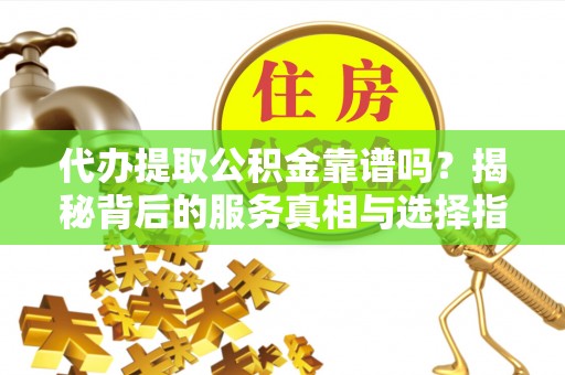 芳苑代办提取公积金靠谱吗？揭秘背后的服务真相与选择指南