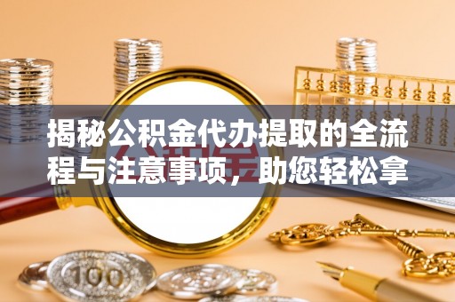 芳苑揭秘公积金代办提取的全流程与注意事项，助您轻松拿回属于自己的钱