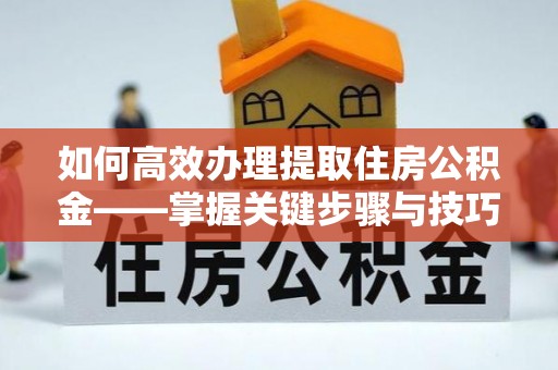 芳苑如何高效办理提取住房公积金——掌握关键步骤与技巧