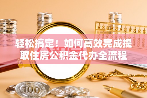 芳苑轻松搞定！如何高效完成提取住房公积金代办全流程