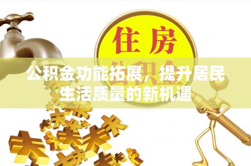 芳苑公积金功能拓展，提升居民生活质量的新机遇