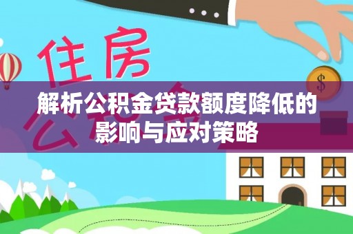 芳苑解析公积金贷款额度降低的影响与应对策略