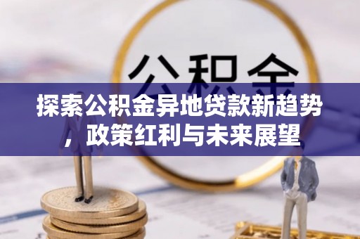 芳苑探索公积金异地贷款新趋势，政策红利与未来展望
