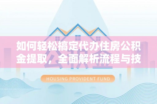芳苑如何轻松搞定代办住房公积金提取，全面解析流程与技巧
