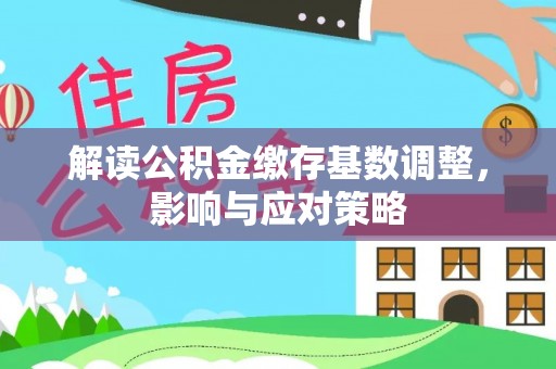 芳苑解读公积金缴存基数调整，影响与应对策略