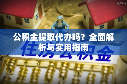 芳苑公积金提取代办吗？全面解析与实用指南