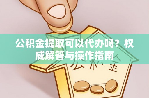芳苑公积金提取可以代办吗？权威解答与操作指南