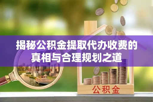 芳苑揭秘公积金提取代办收费的真相与合理规划之道