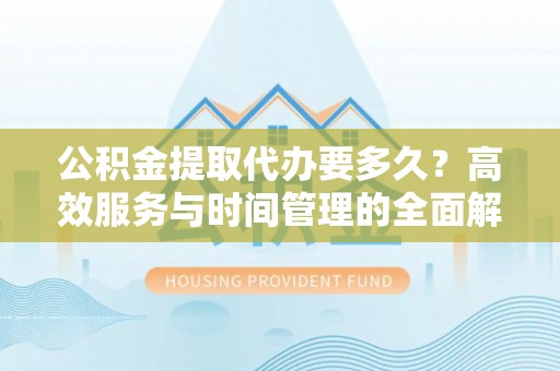 芳苑公积金提取代办要多久？高效服务与时间管理的全面解析