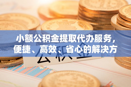 芳苑小额公积金提取代办服务，便捷、高效、省心的解决方案