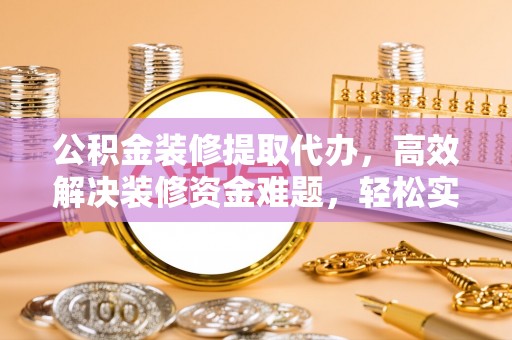 芳苑公积金装修提取代办，高效解决装修资金难题，轻松实现家居梦想