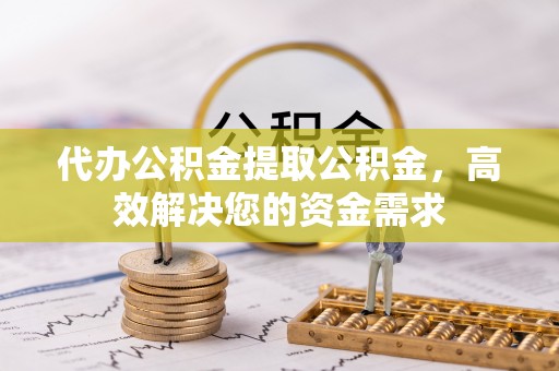 芳苑代办公积金提取公积金，高效解决您的资金需求
