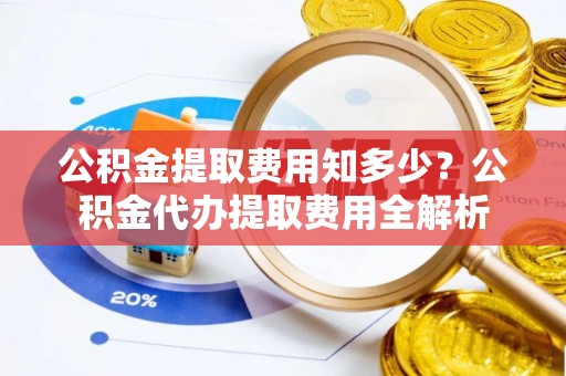 芳苑公积金提取费用知多少？公积金代办提取费用全解析