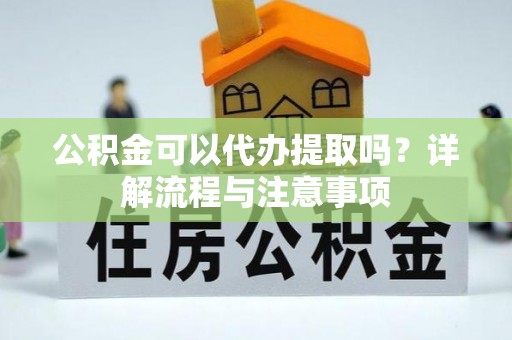 芳苑公积金可以代办提取吗？详解流程与注意事项