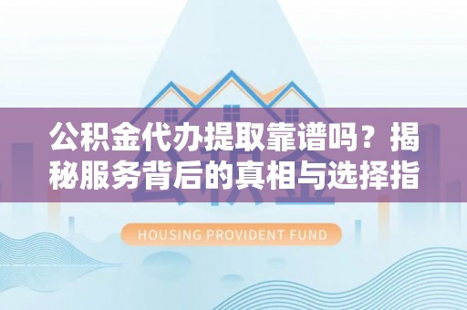 芳苑公积金代办提取靠谱吗？揭秘服务背后的真相与选择指南