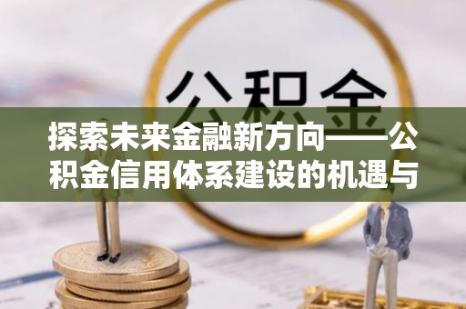 芳苑探索未来金融新方向——公积金信用体系建设的机遇与挑战