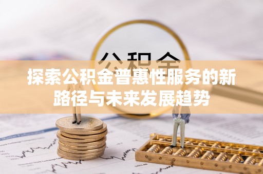芳苑探索公积金普惠性服务的新路径与未来发展趋势