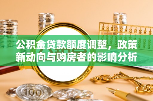 芳苑公积金贷款额度调整，政策新动向与购房者的影响分析