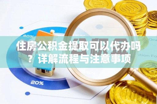 芳苑住房公积金提取可以代办吗？详解流程与注意事项