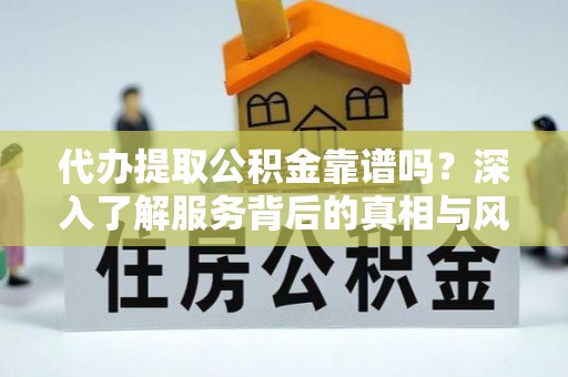芳苑代办提取公积金靠谱吗？深入了解服务背后的真相与风险