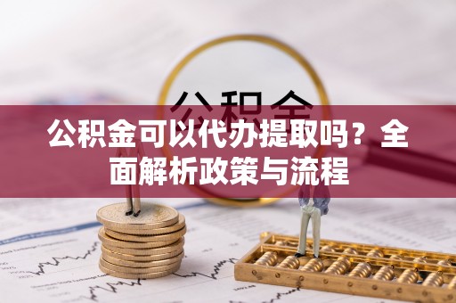芳苑公积金可以代办提取吗？全面解析政策与流程