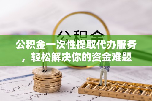 芳苑公积金一次性提取代办服务，轻松解决你的资金难题