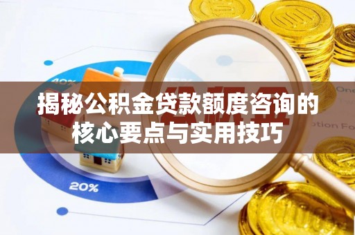 芳苑揭秘公积金贷款额度咨询的核心要点与实用技巧