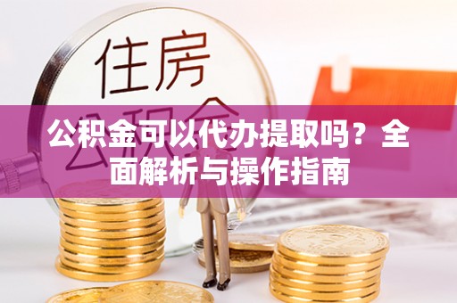 芳苑公积金可以代办提取吗？全面解析与操作指南