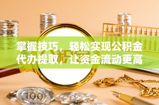 芳苑掌握技巧，轻松实现公积金代办提取，让资金流动更高效