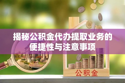 芳苑揭秘公积金代办提取业务的便捷性与注意事项