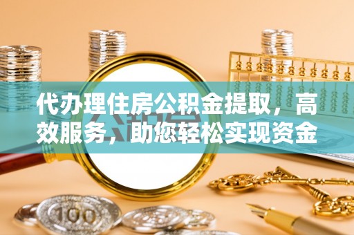 芳苑代办理住房公积金提取，高效服务，助您轻松实现资金流转