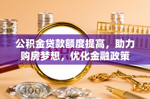 芳苑公积金贷款额度提高，助力购房梦想，优化金融政策