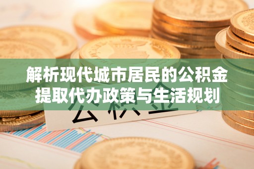 芳苑解析现代城市居民的公积金提取代办政策与生活规划