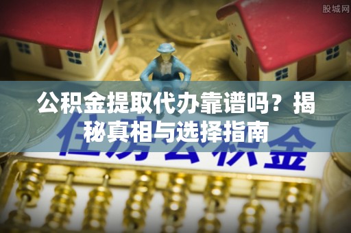 芳苑公积金提取代办靠谱吗？揭秘真相与选择指南