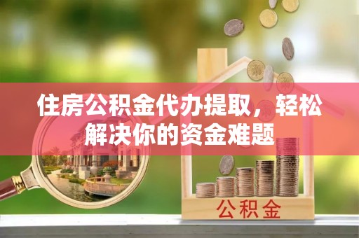 芳苑住房公积金代办提取，轻松解决你的资金难题