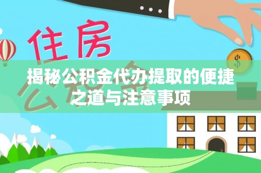 芳苑揭秘公积金代办提取的便捷之道与注意事项