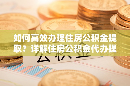 芳苑如何高效办理住房公积金提取？详解住房公积金代办提取流程