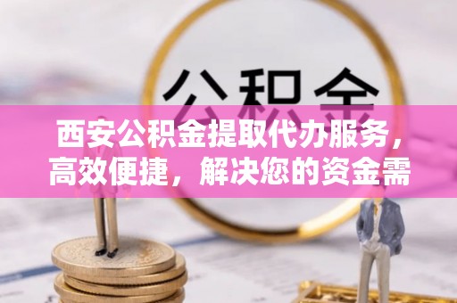 芳苑西安公积金提取代办服务，高效便捷，解决您的资金需求