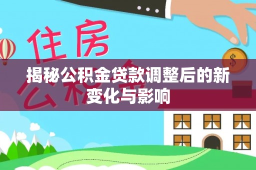 芳苑揭秘公积金贷款调整后的新变化与影响