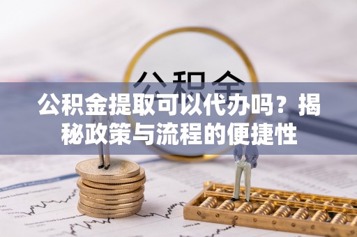 芳苑公积金提取可以代办吗？揭秘政策与流程的便捷性