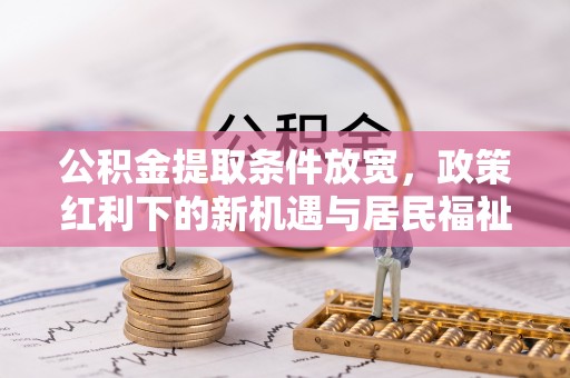 芳苑公积金提取条件放宽，政策红利下的新机遇与居民福祉提升