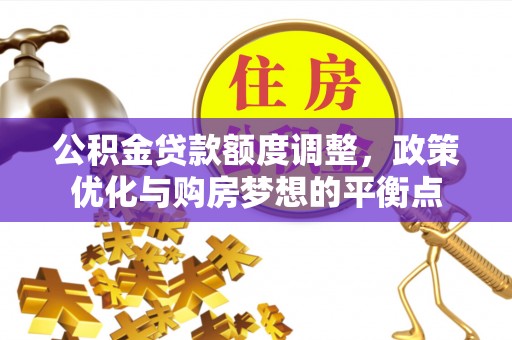 芳苑公积金贷款额度调整，政策优化与购房梦想的平衡点